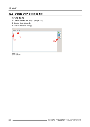 Page 22413. DMX
13.6 Delete DMX settingsﬁle
How to delete
1. Click on theDMXﬁletab (1). (image 13-5)
2. Select aﬁle to delete (2)
3. Click on the delete icon (3)
Image 13-5
Delete DMXﬁle
220R5905073 PROJECTOR TOOLSET 07/06/2011 