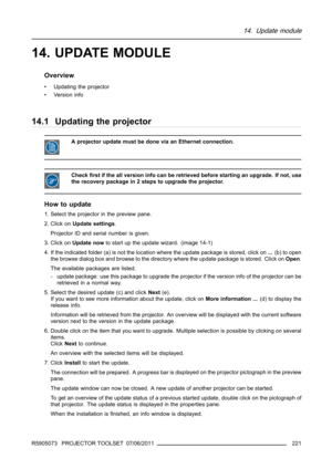 Page 22514. Update module
14. UPDATE MODULE
Overview
• Updating the projector
•Versioninfo
14.1 Updating the projector
A projector update must be done via an Ethernet connection.
Checkﬁrst if the all version info can be retrieved before starting an upgrade. If not, use
the recovery package in 2 steps to upgrade the projector.
How to update
1. Select the projector in the preview pane.
2. Click onUpdate settings.
Projector ID and serial number is given.
3. Click onUpdate nowto start up the update wizard. (image...