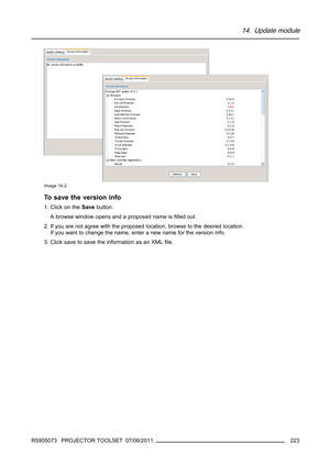 Page 22714. Update module
Image 14-2
To save the version info
1. Click on theSavebutton.
A browse window opens and a proposed name isﬁlled out.
2. If you are not agree with the proposed location, browse to the desired location.
If you want to change the name, enter a new name for the versioninfo.
3. Click save to save the information as an XMLﬁle.
R5905073 PROJECTOR TOOLSET 07/06/2011
223 