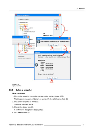 Page 353. Menus
Image 3-12
Apply snapshot
3.8.5 Delete a snapshot
How to delete
1. Click on the snapshot icon on the manage button bar (a). (image 3-13)
TheSnapshot managementdialog box opens with all available snapshots (b).
2. Click on the snapshot to delete (c).
The name becomes yellow.
3. Click on the delete icon (d).
Aconﬁrmation dialog box is displayed (e).
4. ClickYe sto delete (f).
R5905073 PROJECTOR TOOLSET 07/06/2011
31 