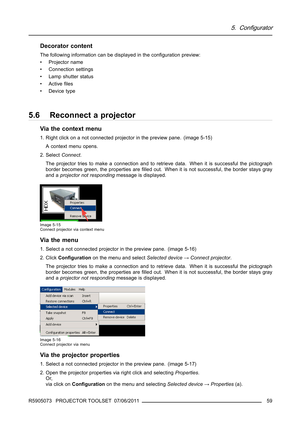 Page 635. Configurator
Decorator content
The following information can be displayed in the conﬁguration preview:
• Projector name
• Connection settings
• Lamp shutter status
•Activeﬁles
•Devicetype
5.6 Reconnect a projector
Via the context menu
1. Right click on a not connected projector in the preview pane. (image 5-15)
A context menu opens.
2. SelectConnect.
The projector tries to make a connection and to retrieve data. When it is successful the pictograph
border becomes green, the properties areﬁlled out....