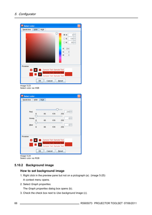 Page 705. Configurator
Image 5-23
Select color via HSB
Image 5-24
Select color via RGB
5.10.2 Background image
How to set background image
1. Right click in the preview pane but not on a pictograph (a). (image 5-25)
A context menu opens.
2. SelectGraph properties.
TheGraph propertiesdialog box opens (b).
3. Check the check box next toUse background image(c).
66
R5905073 PROJECTOR TOOLSET 07/06/2011 