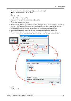 Page 715. Configurator
4. Fill out the complete path to the image (d1) and continue to step 6
Note:Only jpg, gif and pngﬁle are allowed.
Or,
click on...(d2)
AnOpendialog box opens (d3)
5. Browse to the desired image (d4) and clickOpen(d5).
Or,
double click on the desired image.
6. Width an height of the image can be changed by clicking on the up down control next to width and
height (e). To keep the original aspect ratio of the image, activate buttonKeep aspect ratio(f).
7. To tile the image over the complete...