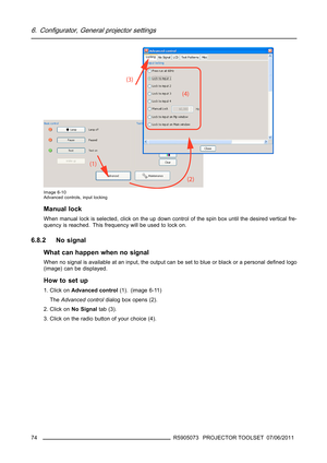 Page 786. Configurator, General projector settings
Image 6-10
Advanced controls, input locking
Manual lock
When manual lock is selected, click on the up down control of the spin box until the desired vertical fre-
quency is reached. This frequency will be used to lock on.
6.8.2 No signal
Whatcanhappenwhennosignal
When no signal is available at an input, the output can be set to blue or black or a personal deﬁned logo
(image) can be displayed.
How to set up
1. Click onAdvanced control(1). (image 6-11)...