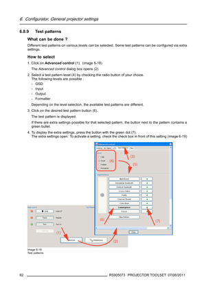 Page 866. Configurator, General projector settings
6.8.9 Test patterns
What can be done ?
Different test patterns on various levels can be selected. Some test patterns can be conﬁgured via extra
settings.
How to select
1. Click onAdvanced control(1). (image 6-18)
TheAdvanced controldialog box opens (2).
2. Select a test pattern level (4) by checking the radio button of your choice.
The following levels are possible :
-OSD
- Input
- Output
- Formatter
Depending on the level selection, the available test patterns...