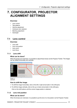 Page 957. Configurator, Projector alignment settings
7. CONFIGURATOR, PROJECTOR
ALIGNMENT SETTINGS
Overview
• Lens control
• Test patterns
• Gamma adjustment
• Individual color selection
• Blanking adjustment
•ScenergiX
7.1 Lens control
Overview
•Lensshift
• Lens mid position
• Lens zoom
• Lens focus
7.1.1 Lens shift
What can be done?
When the lenses are motorized, it is possible to adjust these lenses via the Projector Toolset. The images
can be shifted horizontally and vertically.
Image 7-1
Lens shift
How to...