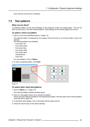 Page 977. Configurator, Projector alignment settings
Click until the correct focus is obtained.
7.2 Test patterns
What can be done?
A predeﬁned pattern can be set immediately on the projection screen and cleared again. This can be
done via short cuts or via other internal patterns. Extra settings for the internal patterns can be set.
To select a short cut pattern
1. Click on one of the predeﬁned buttons. (image 7-5)
The selected pattern is displayed by the projector when the lamp is on and the shutter is open...