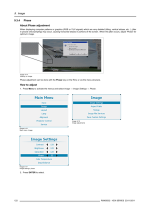 Page 1269. Image
9.3.4 Phase
About Phase adjustment
When displaying computer patterns or graphics (RGB or YUV signals) which are very detailed (tilting, vertical stripes, etc. ), jitter
in picture (mis-sampling) may occur, causing horizontal stripes in portions of the screen. When this jitter occurs, adjust ’Phase’ for
optimum image.
Image 9-14
Jittering on image
Phase adjustment can be done with thePhasekey on the RCU or via the menu structure.
How to adjust
1. PressMenuto activate the menus and...
