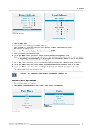 Page 1359. Image
Image 9-35
Image settings, input balance
Image 9-36
2. PressENTERto select.
3. Do you want to use an internally generated test pattern ?
If yes, use the▲or▼key to selectAdjustment Patternand pressENTERto toggle between [on] and [off]
If no, adjust on the selected source.
4. Use the▲or▼key to selectRedbelowBlack balanceand pressENTER.
5. Adjust the red black level on a minimal value
6. Use the▲or▼key to selectBlack balance blueand adjust the blue black level on a minimal value.
Note:This minimal...