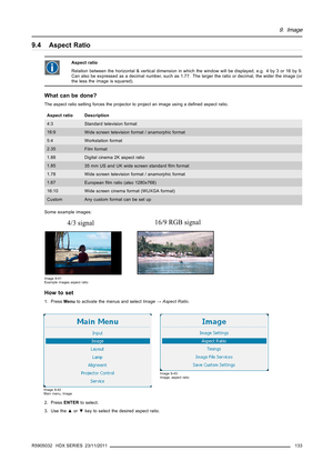 Page 1379. Image
9.4 Aspect Ratio
Aspect ratio
Relation between the horizontal & vertical dimension in which the window will be displayed, e.g. 4 by 3 or 16 by 9.
Can also be expressed as a decimal number, such as 1.77. The larger the ratio or decimal, the wider the image (or
the less the image is squared).
What can be done?
The aspect ratio setting forces the projector to project an image using a deﬁned aspect ratio.
Aspect ratio Description
4:3
Standard television format
16:9
Wide screen television format /...