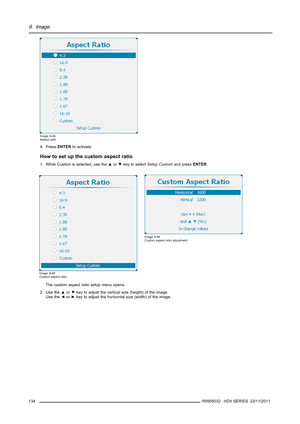 Page 1389. Image
Image 9-44
Aspect ratio
4. PressENTERto activate.
How to set up the custom aspect ratio
1. While Custom is selected, use the▲or▼key to selectSetup Customand pressENTER.
Image 9-45
Custom aspect ratio
Image 9-46
Custom aspect ratio adjustment
The custom aspect ratio setup menu opens.
2. Use the▲or▼key to adjust the vertical size (height) of the image.
Use the◄or►key to adjust the horizontal size (width) of the image.
134
R5905032 HDX SERIES 23/11/2011 