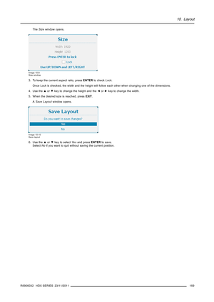 Page 16310. Layout
TheSizewindow opens.
Image 10-9
Size window
3. To keep the current aspect ratio, pressENTERto checkLock.
Once Lock is checked, the width and the height will follow each other when changing one of the dimensions.
4. Use the▲or▼key to change the height and the◄or►key to change the width.
5. When the desired size is reached, pressEXIT.
ASave Layoutwindow opens.
Image 10-10
Save layout
6. Use the▲or▼key to selectYe sand pressENTERto save.
SelectNoif you want to quit without saving the current...