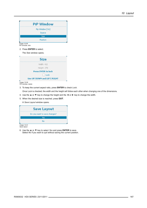 Page 17110. Layout
Image 10-29
PiP window, size
2. PressENTERto select.
TheSizewindow opens.
Image 10-30
PiP window, resize
3. To keep the current aspect ratio, pressENTERto checkLock.
Once Lock is checked, the width and the height will follow each other when changing one of the dimensions.
4. Use the▲or▼key to change the height and the◄or►key to change the width.
5. When the desired size is reached, pressEXIT.
ASave Layoutwindow opens.
Image 10-31
Save layout
6. Use the▲or▼key to selectYe sand pressENTERto...