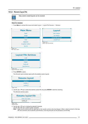 Page 17510. Layout
10.5.2 Rename layoutﬁle
Only custom created layouts can be renamed.
How to rename
1. PressMenuto activate the menus and selectLayout→Layout File Services→Rename.
Image 10-41
Main menu, layout
Image 10-42
Layout, layoutﬁle services
Image 10-43
Layoutﬁle services, rename
2. PressENTERto select.
TheRename layoutwindow opens with all available custom layouts.
Image 10-44
3. Use the▲or▼key to select the desired customﬁle and pressENTERto start the renaming.
The Rename window opens.
Image 10-45...