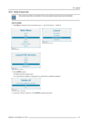 Page 17710. Layout
10.5.4 Delete all layoutﬁles
Only custom layoutﬁles can be deleted. The current selected custom layout cannot be deleted.
How to delete
1. PressMenuto activate the menus and selectLayout→Layout File Services→Delete All.
Image 10-51
Main menu, layout
Image 10-52
Layout, layoutﬁle services
Image 10-53
Layoutﬁle services, delete all
2. PressENTERto select.
TheDelete allconﬁrm window opens.
If no customﬁles are available, a message that no customﬁles are available is displayed.
Image 10-54...