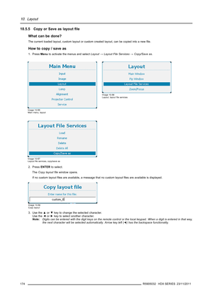 Page 17810. Layout
10.5.5 Copy or Save as layoutﬁle
What can be done?
The current loaded layout, custom layout or custom created layout, can be copied into a newﬁle.
How to copy / save as
1. PressMenuto activate the menus and selectLayout→Layout File Services→Copy/Save as.
Image 10-55
Main menu, layout
Image 10-56
Layout, layoutﬁle services
Image 10-57
Layoutﬁle services, copy/save as
2. PressENTERto select.
TheCopy layoutﬁlewindow opens.
If no custom layoutﬁles are available, a message that no custom layoutﬁles...