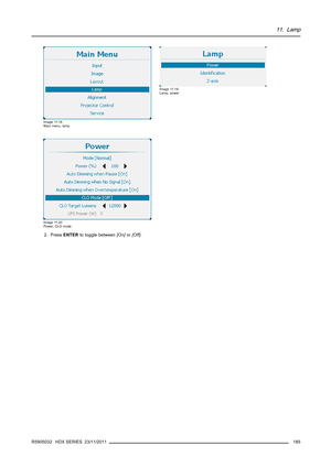 Page 18911. Lamp
Image 11-18
Main menu, lamp
Image 11-19
Lamp, power
Image 11-20
Power, CLO mode
2. PressENTERto toggle between[On]or[Off].
R5905032 HDX SERIES 23/11/2011
185 