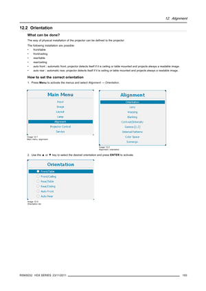 Page 19712. Alignment
12.2 Orientation
What can be done?
The way of physical installation of the projector can be deﬁned to the projector.
The following installation are possible:
• front/table
• front/ceiling
• rear/table
• rear/ceiling
• auto front : automatic front, projector detects itself if it is ceiling or table mounted and projects always a readable image.
• auto rear : automatic rear, projector detects itself if it is ceiling or table mounted and projects always a readable image.
How to set the correct...