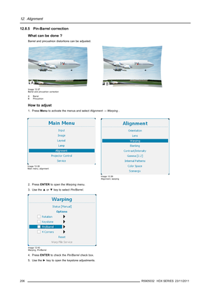Page 21012. Alignment
12.8.5 Pin-Barrel correction
What can be done ?
Barrel and pincushion distortions can be adjusted.
Image 12-37
Barrel and pincushion correction
A Barrel
B Pincushion
How to adjust
1. PressMenuto activate the menus and selectAlignment→Warping.
Image 12-38
Main menu, alignment
Image 12-39
Alignment, warping
2. PressENTERto open theWarpingmenu.
3. Use the▲or▼key to selectPin/Barrel.
Image 12-40
Warping, Pin/Barrel
4. PressENTERto check thePin/Barrelcheck box.
5. Use the►key to open the...