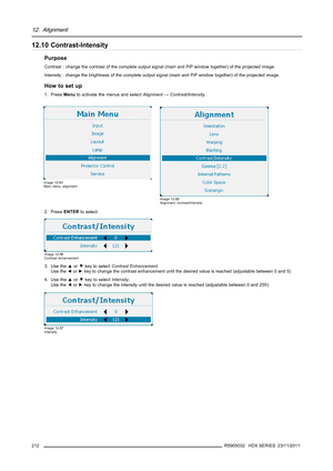 Page 21612. Alignment
12.10 Contrast-Intensity
Purpose
Contrast : change the contrast of the complete output signal (main and PiP window together) of the projected image.
Intensity : change the brightness of the complete output signal (main and PiP window together) of the projected image.
How to set up
1. PressMenuto activate the menus and selectAlignment→Contrast/Intensity.
Image 12-54
Main menu, alignment
Image 12-55
Alignment, contrast/intensity
2. PressENTERto select.
Image 12-56
Contrast enhancement
3. Use...