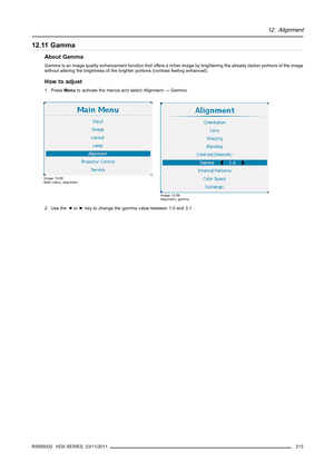 Page 21712. Alignment
12.11 Gamma
About Gamma
Gamma is an image quality enhancement function that offers a richer image by brightening the already darker portions of the image
without altering the brightness of the brighter portions (contrast feeling enhanced).
How to adjust
1. PressMenuto activate the menus and selectAlignment→Gamma.
Image 12-58
Main menu, alignment
Image 12-59
Alignment, gamma
2. Use the◄or►key to change the gamma value between 1.0 and 3.1 .
R5905032 HDX SERIES 23/11/2011
213 