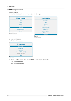 Page 22412. Alignment
12.14.3 Scenergix activation
How to activate
1. PressMenuto activate the menus and selectAlignment→Scenergix.
Image 12-71
Main menu, alignment
Image 12-72
Alignment, Scenergix
2. PressENTERto select.
TheScenergixmenu opens.
Image 12-73
Scenergix, status
3. Use the▲or▼key to select Status and pressENTERto toggle between[On]and[Off]
[On] : Scenergix is activated.
[Off] : Scenergix is deactivated
220
R5905032 HDX SERIES 23/11/2011 