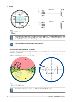 Page 242. General
U+120%
-20% -50% +50%
D
LR
P
F
U
D
SIDE VIEW
P F
+120%
-20%
TOP VIEW
P
FL
R
-50%
+50%
Image 2-9
Vertical and horizontal shift range
PDMD.
F Field of view.
It is mechanical possible to shift outside the recommendedﬁeld of view, but it will result in a decline of image
quality depending on the used lens and the zoom position of the used lens. Furthermore, shifting too much
in both directions will result in a blurred image corner.
Best image quality is projected in the On-Axis conﬁguration....