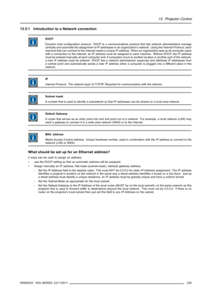 Page 24313. Projector Control
13.5.1 Introduction to a Network connection
DHCP
Dynamic host conﬁguration protocol. DHCP is a communications protocol that lets network administrators manage
centrally and automate the assignment of IP addresses in an organization’s network. Using the Internet Protocol, each
machine that can connect to the Internet needs a unique IP address. When an organization sets up its computer users
with a connection to the Internet, an IP address must be assigned to each machine. Without...