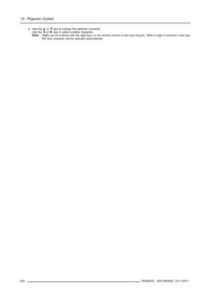 Page 25013. Projector Control
3. Use the▲or▼key to change the selected character.
Use the◄or►key to select another character.
Note:Digits can be entered with the digit keys on the remote control or the local keypad. When a digit is entered in that way,
the next character will be selected automatically.
246
R5905032 HDX SERIES 23/11/2011 