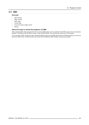 Page 26313. Projector Control
13.7 DMX
Overview
• DMX address
• DMX universe
• DMX mode
•Art-NetDMX
• Front XLR output voltage control
•Monitor
About the ways to control the projector via DMX
With a standard DMX cable equipped with XLR connector DMX signals can be connected to the DMX In port on the communicator
interface. The DMX out can be used to create a chain of DMX devices. One universe can control up to 512 channels.
If you are using a DMX console and other automated lighting products compatible with...