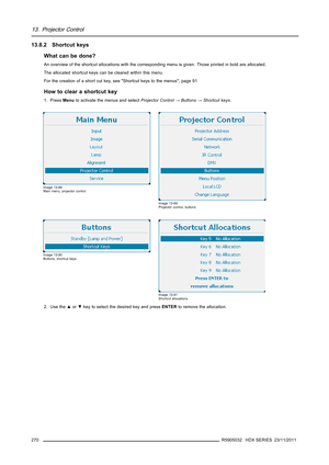 Page 27413. Projector Control
13.8.2 Shortcut keys
What can be done?
An overview of the shortcut allocations with the corresponding menu is given. Those printed in bold are allocated.
The allocated shortcut keys can be cleared within this menu.
For the creation of a short cut key, see Shortcut keys to the menus, page 91
How to clear a shortcut key
1. PressMenuto activate the menus and selectProjector Control→Buttons→Shortcut keys.
Image 13-88
Main menu, projector control
Image 13-89
Projector control, buttons...