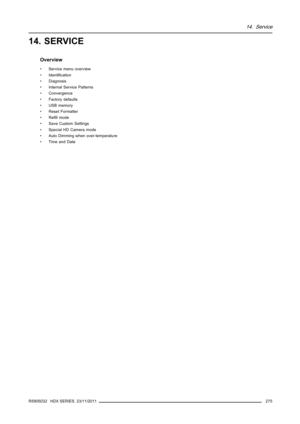 Page 27914. Service
14. SERVICE
Overview
• Service menu overview
• Identiﬁcation
• Diagnosis
• Internal Service Patterns
• Convergence
• Factory defaults
• USB memory
• Reset Formatter
•Reﬁll mode
• Save Custom Settings
• Special HD Camera mode
• Auto Dimming when over-temperature
• Time and Date
R5905032 HDX SERIES 23/11/2011
275 