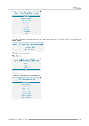 Page 29714. Service
Image 14-41
Pmp out test patterns
To change the options for the selected pattern, use he►key to open these options. The numberof options can change for the
different patterns.
Image 14-42
Pmp out internal service test patterns options
Fib patterns
Image 14-43
Internal service patterns, Fib
PressENTERto display the list of possible patterns.
Image 14-44
Fib test patterns
R5905032 HDX SERIES 23/11/2011293 