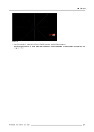 Page 29914. Service
Image 14-49
4. Use the convergence adjustments buttons on the light processor to adjust the convergence.
Adjust until the crossing of the center Green (Red) convergence pattern coincide with the diagonal line of the center Blue con-
vergence pattern.
R5905032 HDX SERIES 23/11/2011
295 