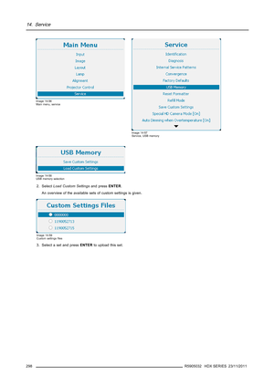 Page 30214. Service
Image 14-56
Main menu, service
Image 14-57
Service, USB memory
Image 14-58
USB memory selection
2. SelectLoad Custom Settingsand pressENTER.
An overview of the available sets of custom settings is given.
Image 14-59
Custom settingsﬁles
3. Select a set and pressENTERto upload this set.
298
R5905032 HDX SERIES 23/11/2011 