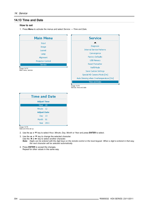 Page 30814. Service
14.13 Time and Date
How to set
1. PressMenuto activate the menus and selectService→Time and Date.
Image 14-73
Main menu, service
Image 14-74
Service, time and date
Image 14-75
Date and time set up
2. Use the▲or▼key to selectHour,Minute,Day,MonthorYearand pressENTERto select.
3. Use the▲or▼key to change the selected character.
Use the◄or►key to select another character.
Note:Digits can be entered with the digit keys on the remote control or the local keypad. When a digit is entered in that...