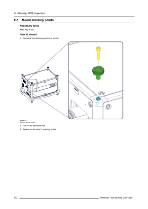 Page 346E. Stacking HDX projectors
E.1 Mount stacking points
Necessary tools
Allenkey8mm
How to mount
1. Place theﬁrst stacking point on a corner.
Image E-1
Stacking points, mount
2. Turn in the delivered bolt.
3. Repeat for the other 3 stacking points.
342
R5905032 HDX SERIES 23/11/2011 