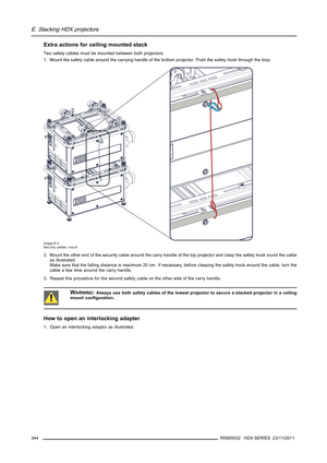 Page 348E. Stacking HDX projectors
Extra actions for ceiling mounted stack
Two safety cables must be mounted between both projectors.
1. Mount the safety cable around the carrying handle of the bottom projector. Push the safety hook through the loop.
Image E-4
Security cables, mount
2. Mount the other end of the security cable around the carry handle of the top projector and clasp the safety hook round the cable
as illustrated.
Make sure that the falling distance is maximum 20 cm. If necessary, before clasping...