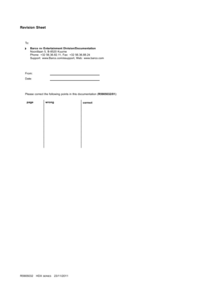 Page 365Revision Sheet
To :
Barco nv Entertainment Division/Documentation
Noordlaan 5, B-8520 Kuurne
Phone: +32 56.36.82.11, Fax: +32 56.36.88.24
Support: www.Barco.com/esupport, Web: www.barco.com
From:
Date:
Please correct the following points in this documentation (R5905032/01):
page wrong
correct
R5905032 HDXSERIES23/11/2011 