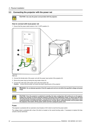 Page 483. Physical installation
3.3 Connecting the projector with the power net
CAUTION:Use only the power cord provided with the projector.
How to connect with local power net
1. Ensure that the power switch stands in the ’0’ (OFF) position (1).
1
2
3
Image 3-39
Power input
2. Connect the female side of the power cord with the power input socket of the projector (2).
3. Secure the power plug by locking the plug holder clamp (3).
4. Connect the male side of the power cord to the local power net.
Caution:Ensure...