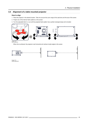 Page 493. Physical installation
3.4 Alignment of a table mounted projector
How to align
1. Place the projector in the desired location. Take into account the zoom range of the used lens and the size of the screen.
2. Project one of the internal hatch patterns on the screen.
3. Turn the adjustable feet in or out until the projected hatch pattern has a perfect rectangle shape and is leveled.
Image 3-40
Level alignment
When this is achieved, the projector is set horizontal and vertical at right angles to the...