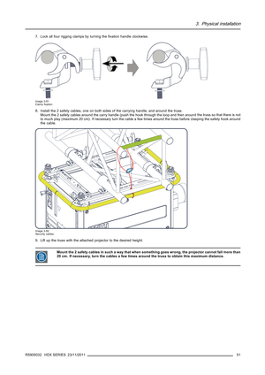 Page 553. Physical installation
7. Lock all four rigging clamps by turning theﬁxation handle clockwise.
Image 3-51
Clampﬁxation
8. Install the 2 safety cables, one on both sides of the carrying handle, and around the truss.
Mount the 2 safety cables around the carry handle (push the hook through the loop and then around the truss so that there is not
to much play (maximum 20 cm). If necessary turn the cable a few times around the truss before clasping the safety hook around
the cable.
Image 3-52
Security...