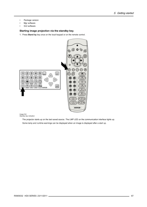 Page 715. Getting started
• Package version
•Mgrsoftware
• GUI software
Starting image projection via the standby key.
1. PressStand bykey once on the local keypad or on the remote control.
MENU
EXIT
ENTER
PA U S ETEXT
PHASE
TINT
COLOR
BRIGHTN
CONTR
90
78
56
3
4
12
LENS
LENS
ZOOMLENS
SHIFT
LENS
FOCUS

SHARPN
LENS
SHIFT
5*%3$77(513,3
:,12:
5,**,1*
$872,0$*(1234
5
6
7890MENUEXIT
ENTER
RGB
STBY
PA U S E
TEXTPATTERN
WINDOW
PIP
LENS
AUTO
Fn
Image 5-6
Standby key indication
The projector starts up on the last saved...