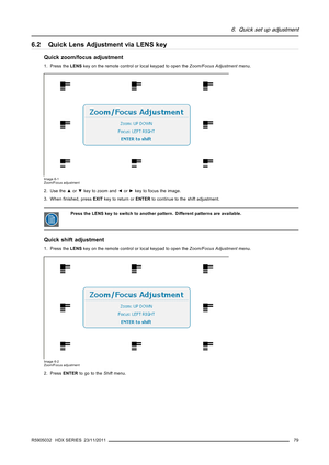 Page 836. Quick set up adjustment
6.2 Quick Lens Adjustment via LENS key
Quick zoom/focus adjustment
1. Press theLENSkey on the remote control or local keypad to open theZoom/Focus Adjustmentmenu.
Image 6-1
Zoom/Focus adjustment
2. Use the▲or▼key to zoom and◄or►key to focus the image.
3. Whenﬁnished, pressEXITkey to return orENTERto continue to the shift adjustment.
Press the LENS key to switch to another pattern. Different patterns are available.
Quick shift adjustment
1. Press theLENSkey on the remote control...