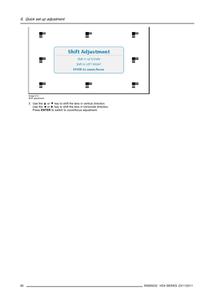 Page 846. Quick set up adjustment
Image 6-3
Shift adjustment
3. Use the▲or▼key to shift the lens in vertical direction.
Use the◄or►key to shift the lens in horizontal direction.
PressENTERto switch to zoom/focus adjustment.
80
R5905032 HDX SERIES 23/11/2011 