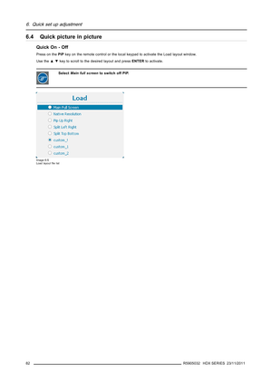 Page 866. Quick set up adjustment
6.4 Quick picture in picture
Quick On - Off
Press on thePIPkey on the remote control or the local keypad to activate the Load layout window.
Use the▲▼key to scroll to the desired layout and pressENTERto activate.
SelectMain full screento switch off PIP.
Image 6-5
Load layoutﬁle list
82R5905032 HDX SERIES 23/11/2011 
