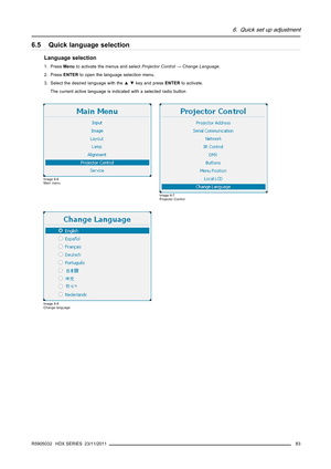 Page 876. Quick set up adjustment
6.5 Quick language selection
Language selection
1. PressMenuto activate the menus and selectProjector Control→Change Language.
2. PressENTERto open the language selection menu.
3. Select the desired language with the▲▼key and pressENTERto activate.
The current active language is indicated with a selected radio button
Image 6-6
Main menu
Image 6-7
Projector Control
Image 6-8
Change language
R5905032 HDX SERIES 23/11/201183 