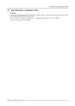 Page 977. Start up of the adjustment mode
7.8 Help information in adjustment mode
Overview
For many items in the adjustment mode, help information is available. When on an item, just click on the info button of your remote
control to display information about the selected item.
When no information is available for the selected item, the messageNo help available for this itemis displayed.
To return to the adjustment mode, pressEXIT.
R5905032 HDX SERIES 23/11/2011
93 
