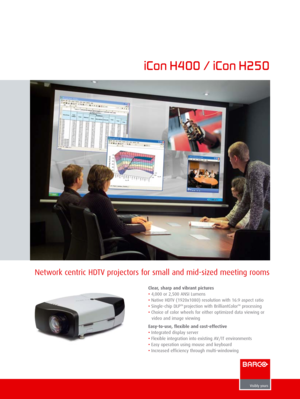 Page 1
Network centric HDTV projectors for small and mid-sized meeting rooms
iCon H400 / iCon H250

Clear, sharp and vibrant pictures
• 4,000 or 2,500 ANSI Lumens
•  Native HDTV (1920x1080) resolution with 16:9 aspect ratio
•  Single-chip DLP
TM projection with BrilliantColorTMprocessing
•  Choice of color wheels for either optimized data viewing or
video and image viewing
Easy-to-use, flexible and cost-effective
•  Integrated display server
•  Flexible integration into existing AV/IT environments
•  Easy...