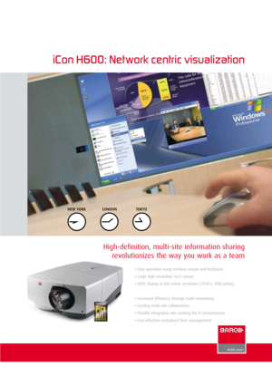 Page 1High-definition, multi-site information sharing  
revolutionizes the way you work as a team
iCon H600: Net work centric visualization
•Easy operation using wireless mouse and keyboard
•Large high resolution 16:9 canvas
•HDTV display in full native resolution (1920 x 1080 pixels)
•Increased efficiency through multi-windowing
•Exciting multi-site collaboration
•Flexible integration into existing AV/IT environments
•Cost-effective centralized fleet management NEW YORK
LONDONTOKYO 